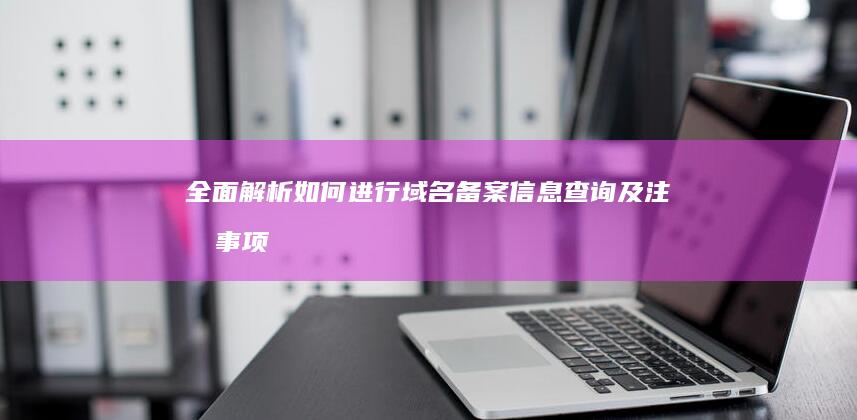 全面解析：如何进行域名备案信息查询及注意事项