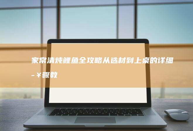 家常清炖鲤鱼全攻略：从选材到上桌的详细步骤教学视频